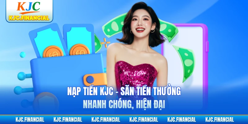 Nạp Tiền KJC - Săn Tiền Thưởng Nhanh Chóng, Hiện Đại